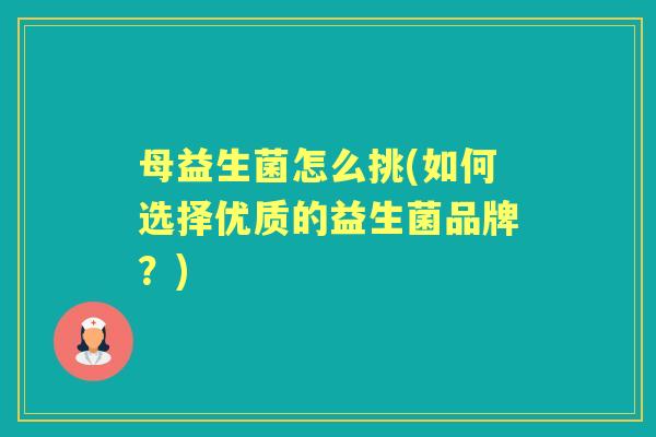 母益生菌怎么挑(如何选择优质的益生菌品牌？)