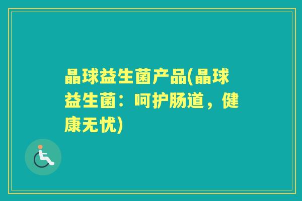 晶球益生菌产品(晶球益生菌:呵护肠道,健康无忧) 晶球益生菌产品(晶球益生菌:呵护肠道,健康无忧)