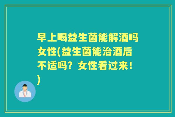 早上喝益生菌能解酒吗女性(益生菌能酒后不适吗?女性看过来!) 早上喝益生菌能解酒吗女性(益生菌能酒后不适吗?女性看过来!)