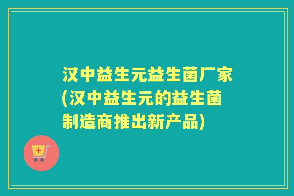 汉中益生元益生菌厂家(汉中益生元的益生菌制造商推出新产品) 汉中益生元益生菌厂家(汉中益生元的益生菌制造商推出新产品)