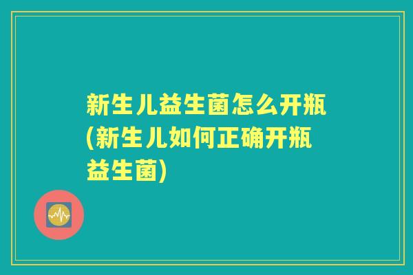新生儿益生菌怎么开瓶(新生儿如何正确开瓶益生菌) 新生儿益生菌怎么开瓶(新生儿如何正确开瓶益生菌)