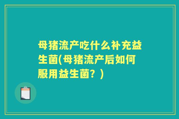 母猪流产吃什么补充益生菌(母猪流产后如何服用益生菌?) 母猪流产吃什么补充益生菌(母猪流产后如何服用益生菌?)