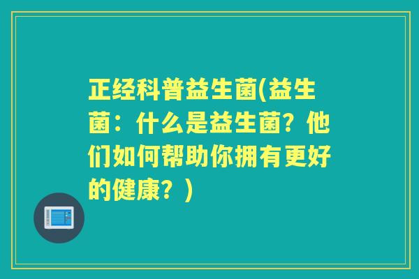 正经科普益生菌(益生菌：什么是益生菌？他们如何帮助你拥有更好的健康？)