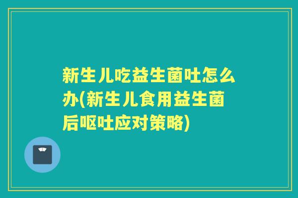 新生儿吃益生菌吐怎么办(新生儿食用益生菌后应对策略) 新生儿吃益生菌吐怎么办(新生儿食用益生菌后应对策略)