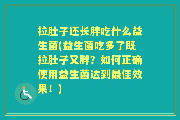 拉肚子还长胖吃什么益生菌(益生菌吃多了既拉肚子又胖？如何正确使用益生菌达到佳效果！)