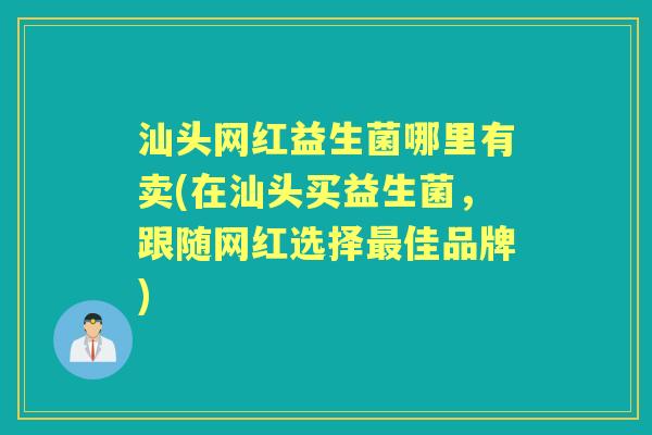 汕头网红益生菌哪里有卖(在汕头买益生菌，跟随网红选择佳品牌)