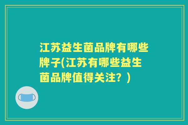 江苏益生菌品牌有哪些牌子(江苏有哪些益生菌品牌值得关注?) 江苏益生菌品牌有哪些牌子(江苏有哪些益生菌品牌值得关注?)
