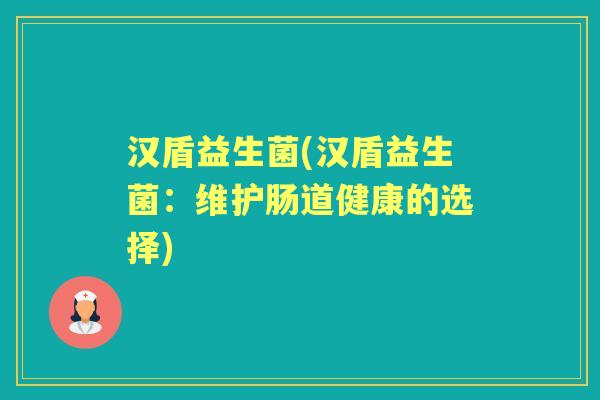 汉盾益生菌(汉盾益生菌:维护肠道健康的选择) 汉盾益生菌(汉盾益生菌:维护肠道健康的选择)