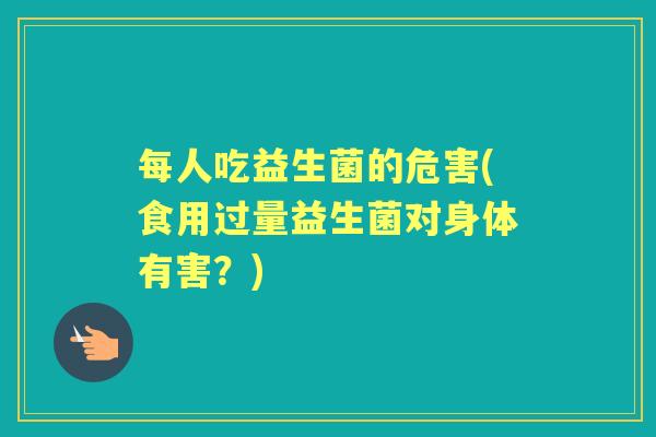 每人吃益生菌的危害(食用过量益生菌对身体有害?) 每人吃益生菌的危害(食用过量益生菌对身体有害?)