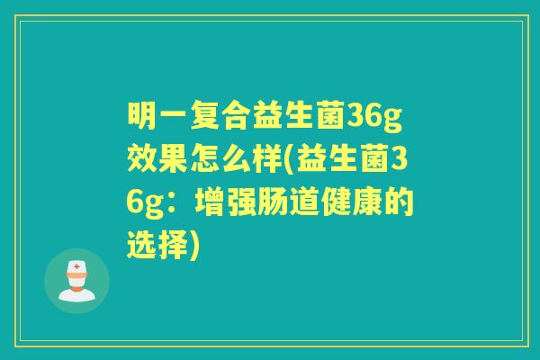 明一复合益生菌36g效果怎么样(益生菌36g:增强肠道健康的选择) 明一复合益生菌36g效果怎么样(益生菌36g:增强肠道健康的选择)