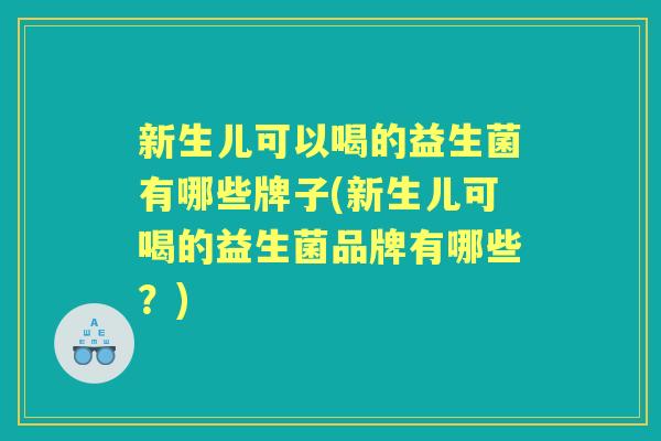 新生儿可以喝的益生菌有哪些牌子(新生儿可喝的益生菌品牌有哪些?) 新生儿可以喝的益生菌有哪些牌子(新生儿可喝的益生菌品牌有哪些?)