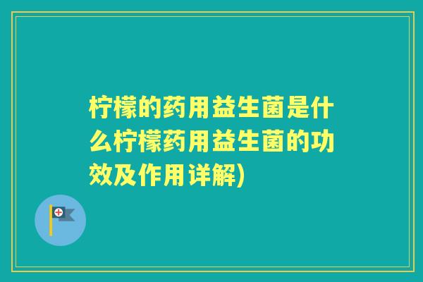 柠檬的药用益生菌是什么柠檬药用益生菌的功效及作用详解)
