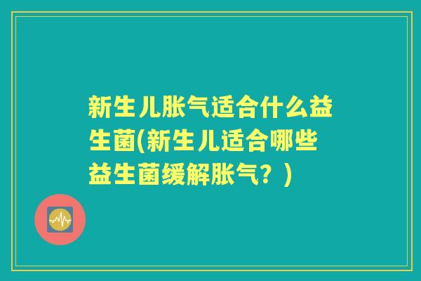 新生儿适合什么益生菌(新生儿适合哪些益生菌缓解?) 新生儿适合什么益生菌(新生儿适合哪些益生菌缓解?)