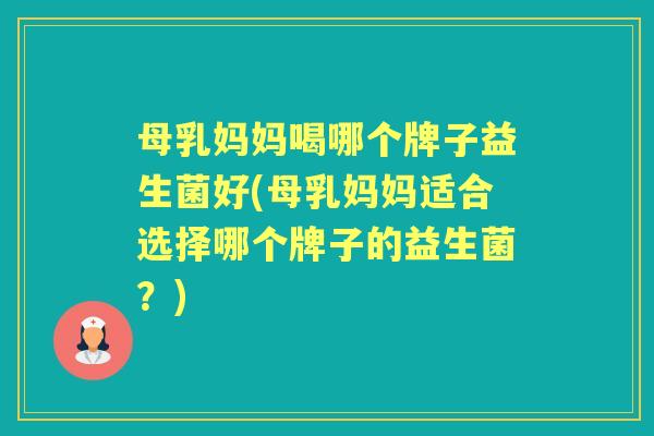 母乳妈妈喝哪个牌子益生菌好(母乳妈妈适合选择哪个牌子的益生菌？)