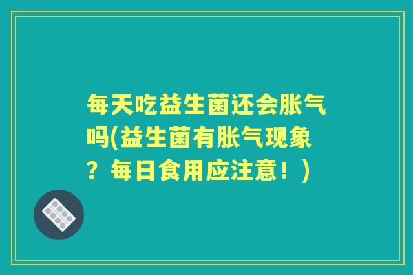 每天吃益生菌还会吗(益生菌有现象?每日食用应注意!) 每天吃益生菌还会吗(益生菌有现象?每日食用应注意!)