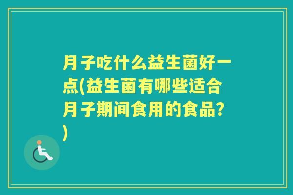 月子吃什么益生菌好一点(益生菌有哪些适合月子期间食用的食品?) 月子吃什么益生菌好一点(益生菌有哪些适合月子期间食用的食品?)
