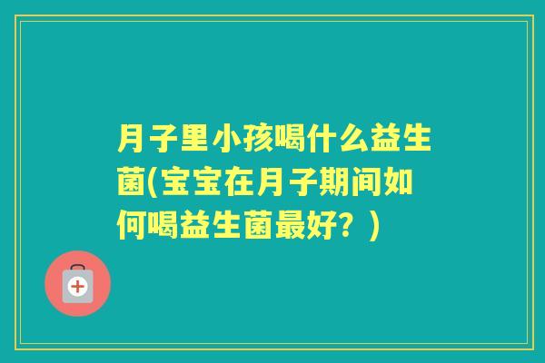 月子里小孩喝什么益生菌(宝宝在月子期间如何喝益生菌好？)