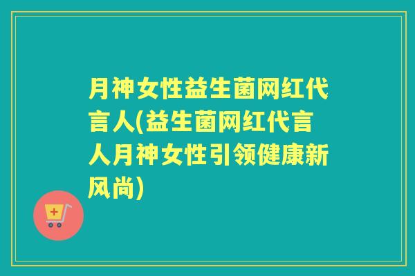 月神女性益生菌网红代言人(益生菌网红代言人月神女性引领健康新风尚)