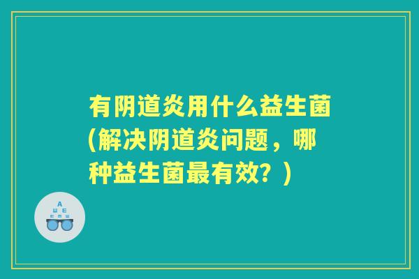有炎用什么益生菌(解决炎问题,哪种益生菌有效?) 有炎用什么益生菌(解决炎问题,哪种益生菌有效?)