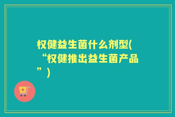 权健益生菌什么剂型(“权健推出益生菌产品”) 权健益生菌什么剂型(“权健推出益生菌产品”)
