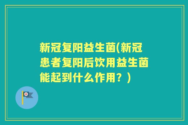 新冠复阳益生菌(新冠患者复阳后饮用益生菌能起到什么作用?) 新冠复阳益生菌(新冠患者复阳后饮用益生菌能起到什么作用?)