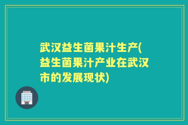 武汉益生菌果汁生产(益生菌果汁产业在武汉市的发展现状)