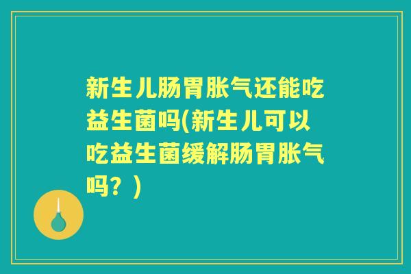新生儿肠胃还能吃益生菌吗(新生儿可以吃益生菌缓解肠胃吗？)