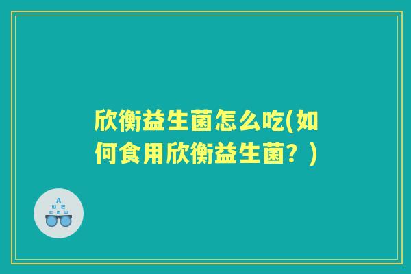 欣衡益生菌怎么吃(如何食用欣衡益生菌?) 欣衡益生菌怎么吃(如何食用欣衡益生菌?)
