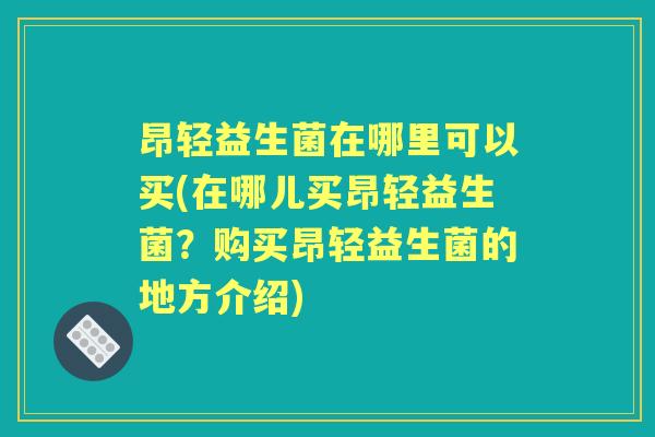 昂轻益生菌在哪里可以买(在哪儿买昂轻益生菌？购买昂轻益生菌的地方介绍)