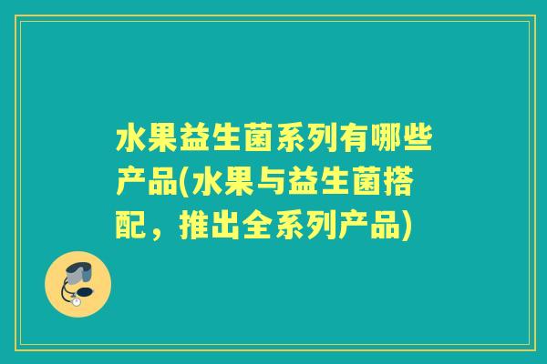 水果益生菌系列有哪些产品(水果与益生菌搭配,推出全系列产品) 水果益生菌系列有哪些产品(水果与益生菌搭配,推出全系列产品)