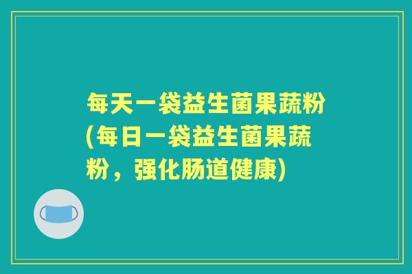 每天一袋益生菌果蔬粉(每日一袋益生菌果蔬粉,强化肠道健康) 每天一袋益生菌果蔬粉(每日一袋益生菌果蔬粉,强化肠道健康)