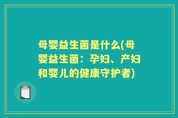 母婴益生菌是什么(母婴益生菌:孕妇、产妇和婴儿的健康守护者) 母婴益生菌是什么(母婴益生菌:孕妇、产妇和婴儿的健康守护者)