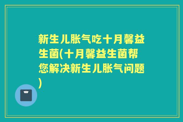 新生儿吃十月馨益生菌(十月馨益生菌帮您解决新生儿问题)