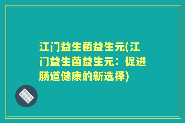 江门益生菌益生元(江门益生菌益生元:促进肠道健康的新选择) 江门益生菌益生元(江门益生菌益生元:促进肠道健康的新选择)