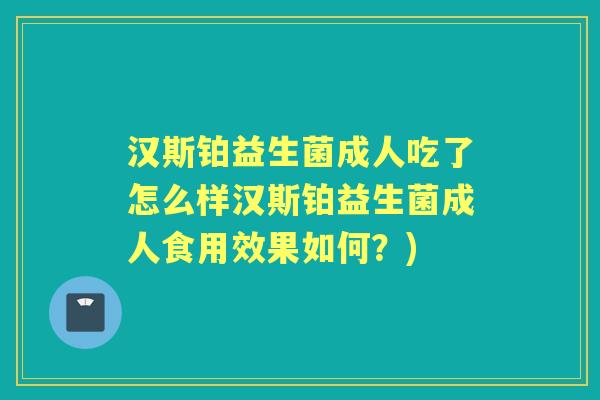 汉斯铂益生菌成人吃了怎么样汉斯铂益生菌成人食用效果如何？)