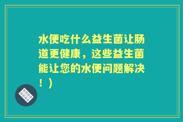 水便吃什么益生菌让肠道更健康,这些益生菌能让您的水便问题解决!) 水便吃什么益生菌让肠道更健康,这些益生菌能让您的水便问题解决!)