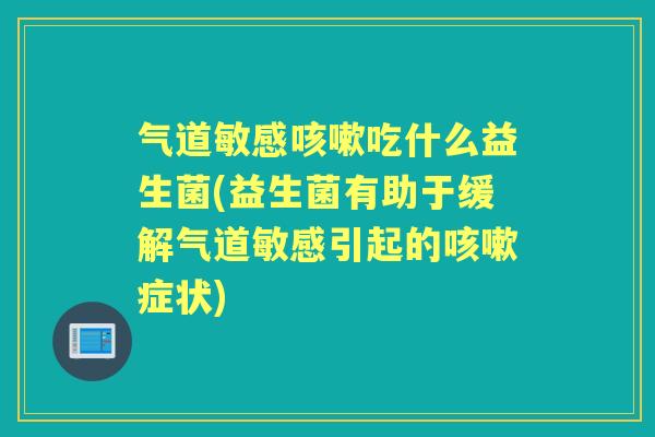 气道敏感吃什么益生菌(益生菌有助于缓解气道敏感引起的症状) 气道敏感吃什么益生菌(益生菌有助于缓解气道敏感引起的症状)