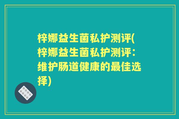 梓娜益生菌私护测评(梓娜益生菌私护测评:维护肠道健康的佳选择) 梓娜益生菌私护测评(梓娜益生菌私护测评:维护肠道健康的佳选择)