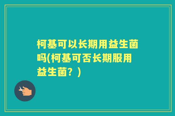 柯基可以长期用益生菌吗(柯基可否长期服用益生菌?) 柯基可以长期用益生菌吗(柯基可否长期服用益生菌?)