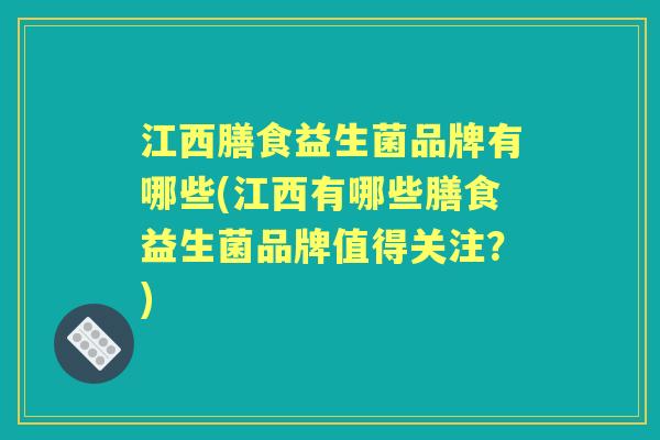 江西膳食益生菌品牌有哪些(江西有哪些膳食益生菌品牌值得关注?) 江西膳食益生菌品牌有哪些(江西有哪些膳食益生菌品牌值得关注?)