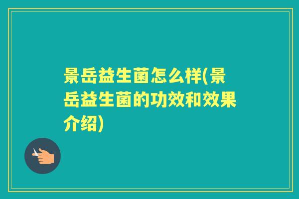 景岳益生菌怎么样(景岳益生菌的功效和效果介绍) 景岳益生菌怎么样(景岳益生菌的功效和效果介绍)