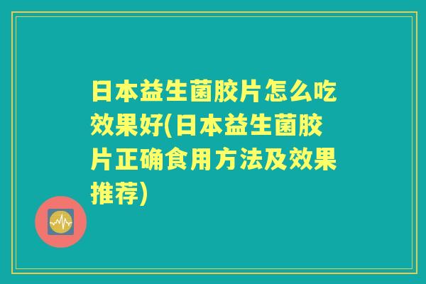日本益生菌胶片怎么吃效果好(日本益生菌胶片正确食用方法及效果推荐) 日本益生菌胶片怎么吃效果好(日本益生菌胶片正确食用方法及效果推荐)