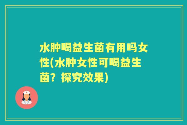 水肿喝益生菌有用吗女性(水肿女性可喝益生菌？探究效果)