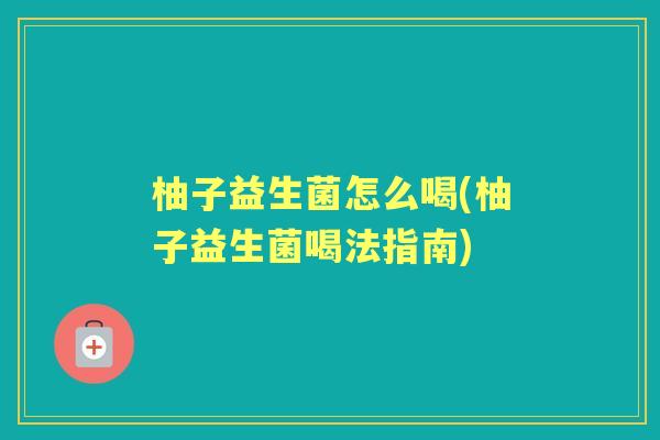 柚子益生菌怎么喝(柚子益生菌喝法指南) 柚子益生菌怎么喝(柚子益生菌喝法指南)