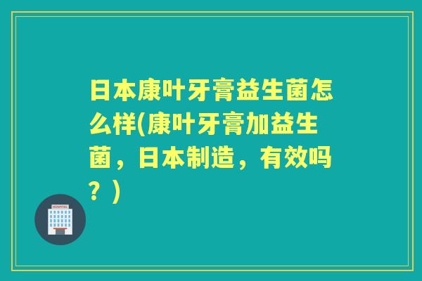 日本康叶牙膏益生菌怎么样(康叶牙膏加益生菌,日本制造,有效吗?) 日本康叶牙膏益生菌怎么样(康叶牙膏加益生菌,日本制造,有效吗?)