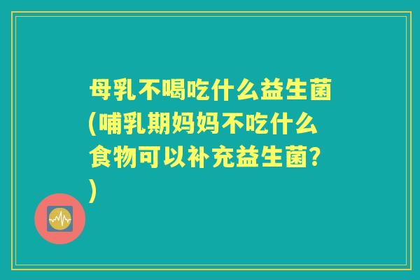 母乳不喝吃什么益生菌(哺乳期妈妈不吃什么食物可以补充益生菌?) 母乳不喝吃什么益生菌(哺乳期妈妈不吃什么食物可以补充益生菌?)