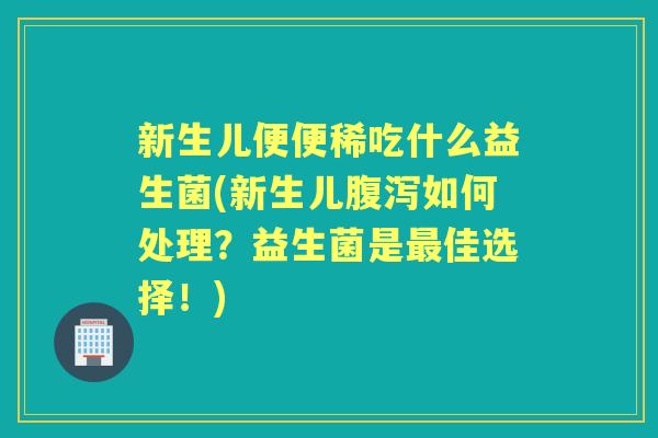 新生儿便便稀吃什么益生菌(新生儿如何处理？益生菌是佳选择！)