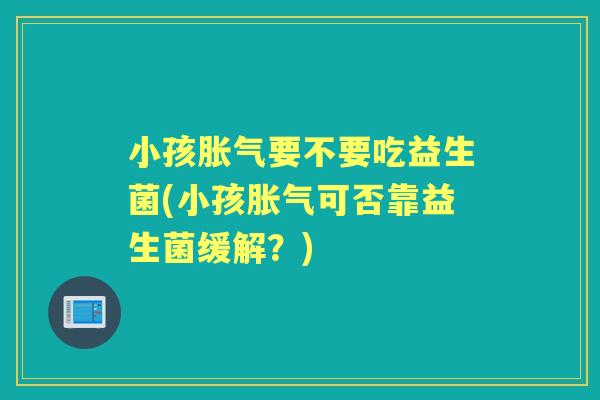 小孩要不要吃益生菌(小孩可否靠益生菌缓解?) 小孩要不要吃益生菌(小孩可否靠益生菌缓解?)