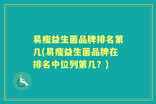 易瘦益生菌品牌排名第几(易瘦益生菌品牌在排名中位列第几?) 易瘦益生菌品牌排名第几(易瘦益生菌品牌在排名中位列第几?)