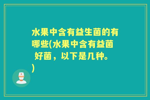 水果中含有益生菌的有哪些(水果中含有益菌 好菌,以下是几种。) 水果中含有益生菌的有哪些(水果中含有益菌 好菌,以下是几种。)